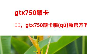 gtx750顯卡，gtx750顯卡驅(qū)動官方下載